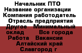 Начальник ПТО › Название организации ­ Компания-работодатель › Отрасль предприятия ­ Другое › Минимальный оклад ­ 1 - Все города Работа » Вакансии   . Алтайский край,Славгород г.